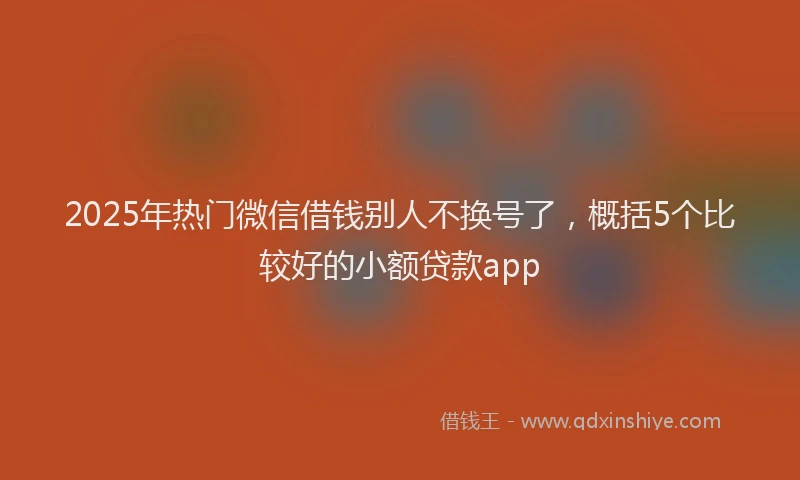 2025年热门微信借钱别人不换号了，概括5个比较好的小额贷款app