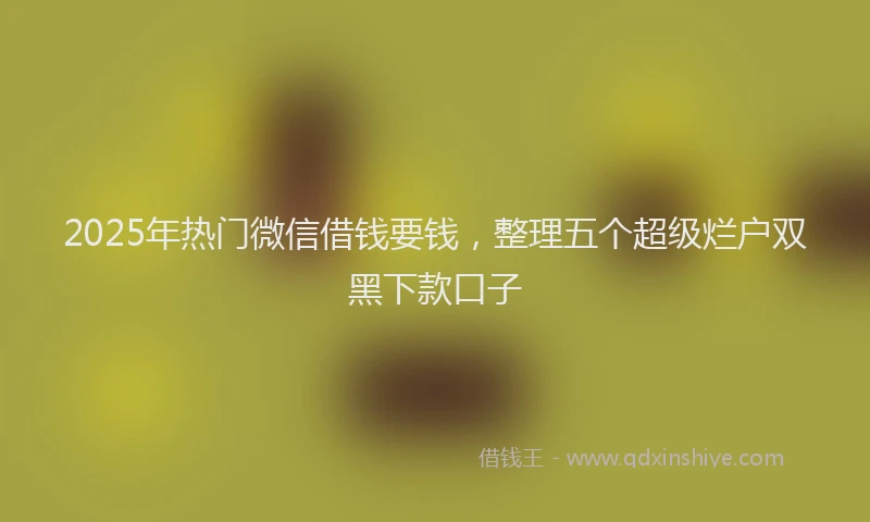 2025年热门微信借钱要钱，整理五个超级烂户双黑下款口子