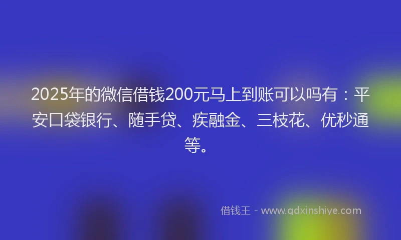 2025年的微信借钱200元马上到账可以吗有：平安口袋银行、随手贷、疾融金、三枝花、优秒通等。
