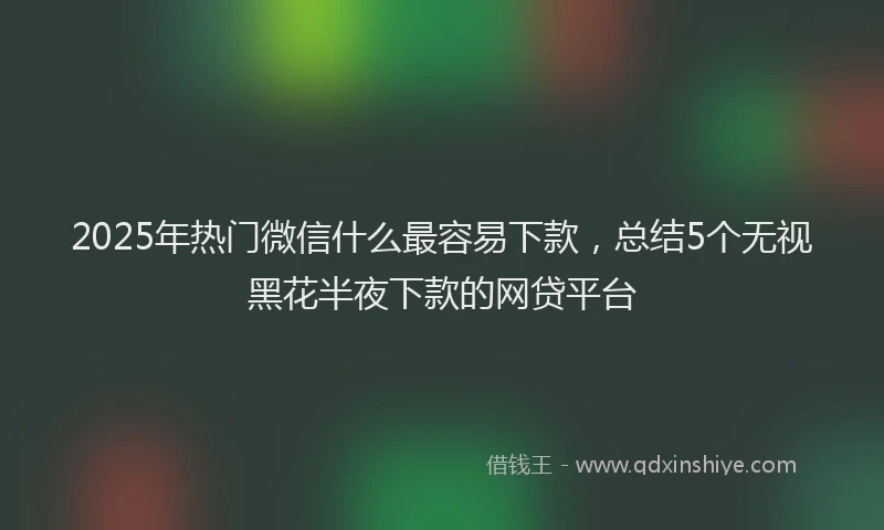 2025年热门微信什么最容易下款，总结5个无视黑花半夜下款的网贷平台
