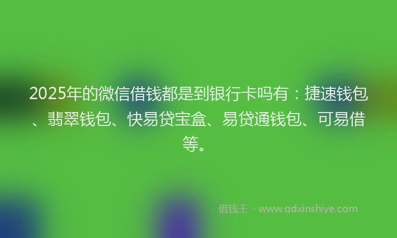 2025年的微信借钱都是到银行卡吗有：捷速钱包、翡翠钱包、快易贷宝盒、易贷通钱包、可易借等。
