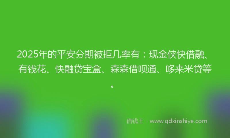 2025年的平安分期被拒几率有：现金侠快借融、有钱花、快融贷宝盒、森森借呗通、哆来米贷等。