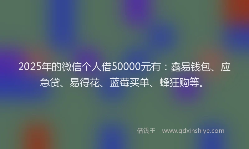 2025年的微信个人借50000元有：鑫易钱包、应急贷、易得花、蓝莓买单、蜂狂购等。