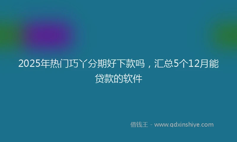 2025年热门巧丫分期好下款吗，汇总5个12月能贷款的软件