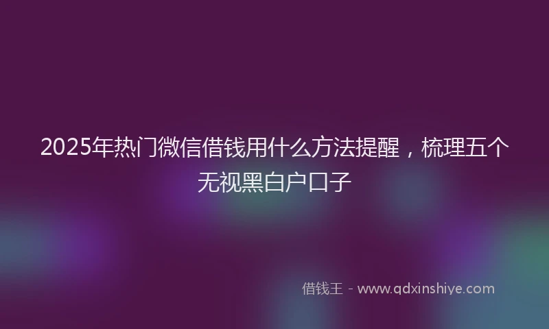 2025年热门微信借钱用什么方法提醒，梳理五个无视黑白户口子