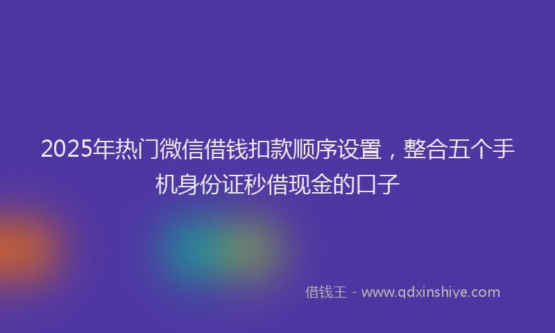 2025年热门微信借钱扣款顺序设置，整合五个手机身份证秒借现金的口子