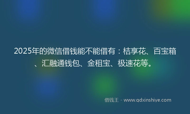2025年的微信借钱能不能借有：桔享花、百宝箱、汇融通钱包、金租宝、极速花等。