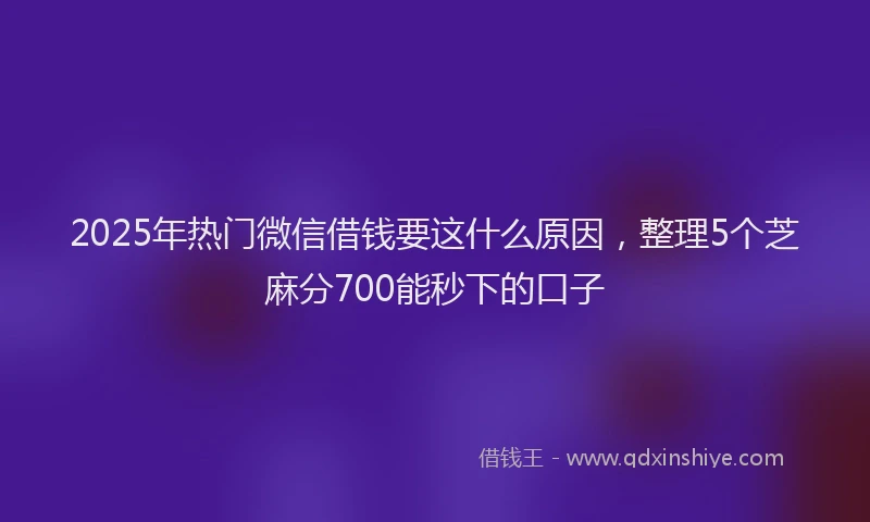 2025年热门微信借钱要这什么原因，整理5个芝麻分700能秒下的口子