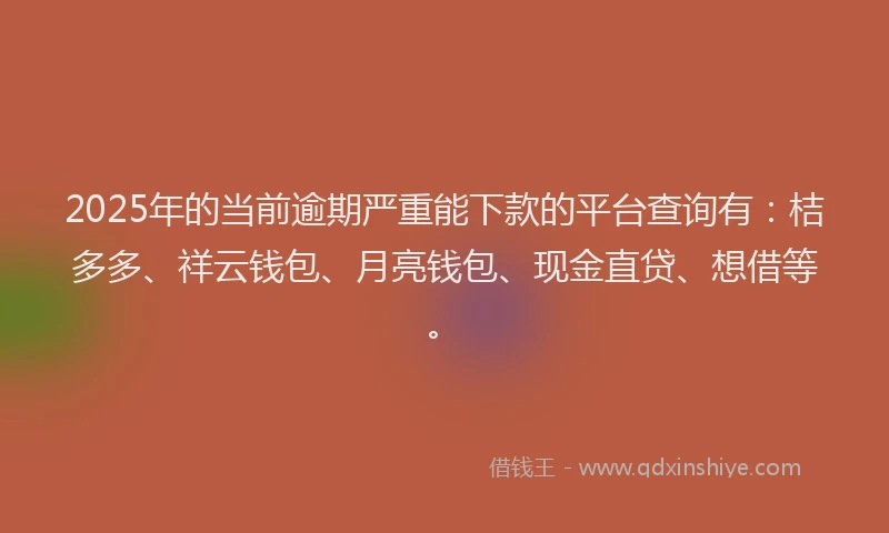 2025年的当前逾期严重能下款的平台查询有：桔多多、祥云钱包、月亮钱包、现金直贷、想借等。
