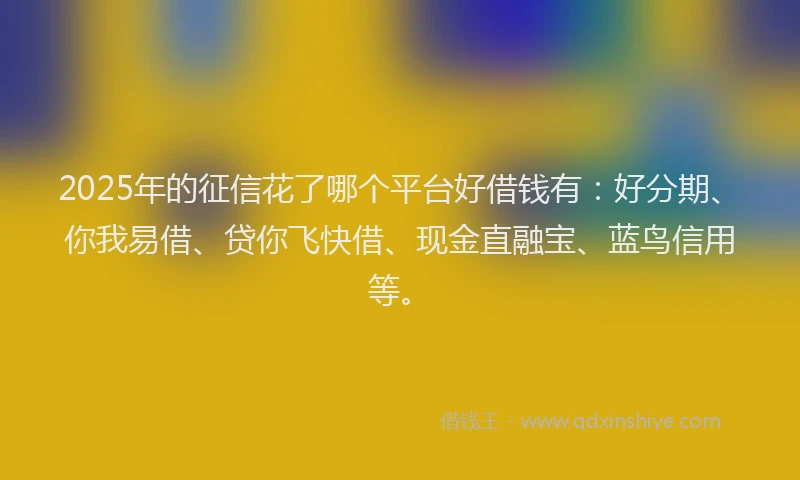 2025年的征信花了哪个平台好借钱有：好分期、你我易借、贷你飞快借、现金直融宝、蓝鸟信用等。