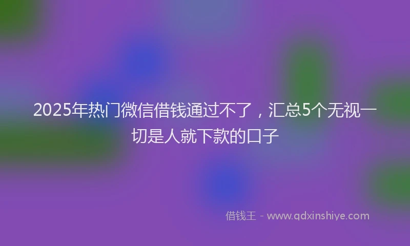 2025年热门微信借钱通过不了，汇总5个无视一切是人就下款的口子