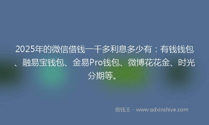 2025年的微信借钱一千多利息多少有：有钱钱包、融易宝钱包、金易Pro钱包、微博花花金、时光分期等。