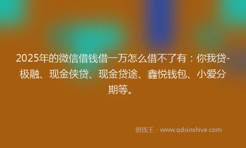 2025年的微信借钱借一万怎么借不了有：你我贷-极融、现金侠贷、现金贷途、鑫悦钱包、小爱分期等。