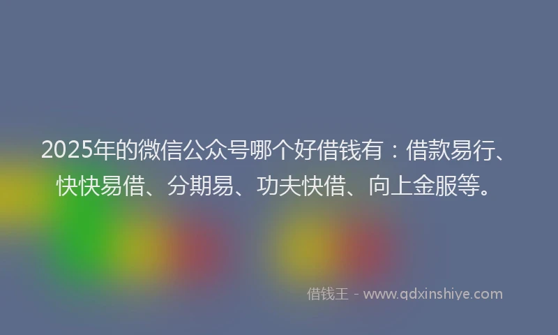 2025年的微信公众号哪个好借钱有：借款易行、快快易借、分期易、功夫快借、向上金服等。