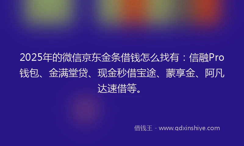 2025年的微信京东金条借钱怎么找有:信融Pro钱包、金满堂贷、现金秒借宝途、蒙享金、阿凡达速借等。