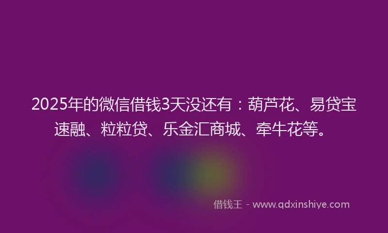 2025年的微信借钱3天没还有：葫芦花、易贷宝速融、粒粒贷、乐金汇商城、牵牛花等。