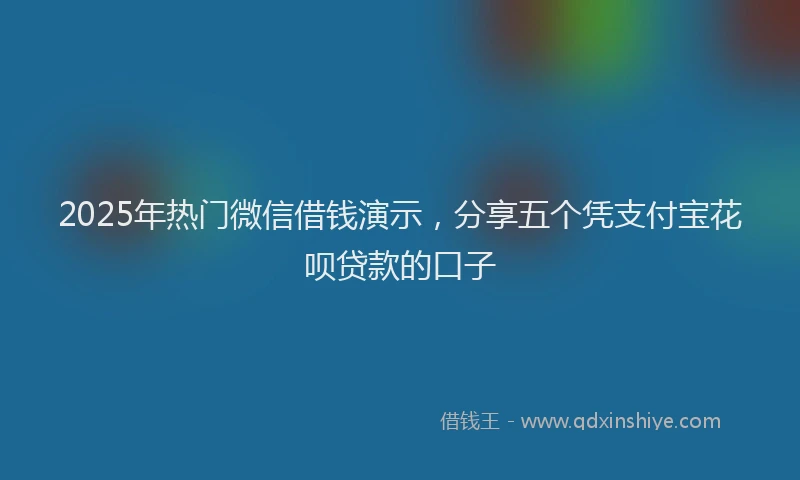 2025年热门微信借钱演示,分享五个凭支付宝花呗贷款的口子
