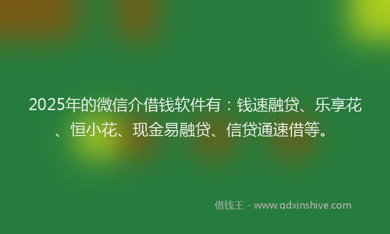 2025年的微信介借钱软件有：钱速融贷、乐享花、恒小花、现金易融贷、信贷通速借等。