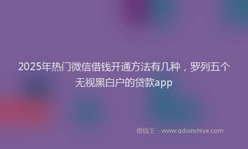 2025年热门微信借钱开通方法有几种，罗列五个无视黑白户的贷款app