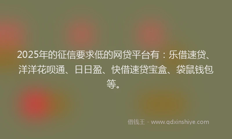 2025年的征信要求低的网贷平台有：乐借速贷、洋洋花呗通、日日盈、快借速贷宝盒、袋鼠钱包等。