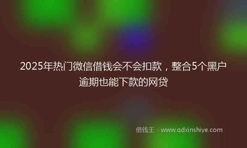 2025年热门微信借钱会不会扣款，整合5个黑户逾期也能下款的网贷