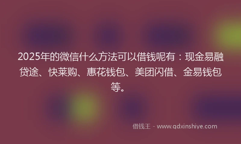 2025年的微信什么方法可以借钱呢有：现金易融贷途、快莱购、惠花钱包、美团闪借、金易钱包等。