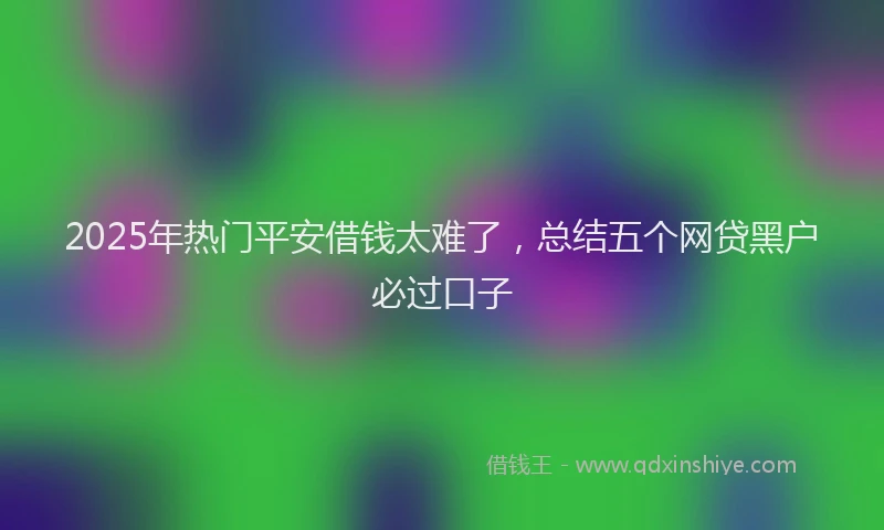 2025年热门平安借钱太难了，总结五个网贷黑户必过口子