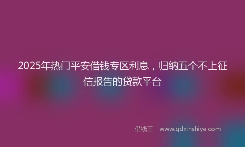 2025年热门平安借钱专区利息，归纳五个不上征信报告的贷款平台