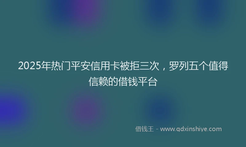 2025年热门平安信用卡被拒三次，罗列五个值得信赖的借钱平台