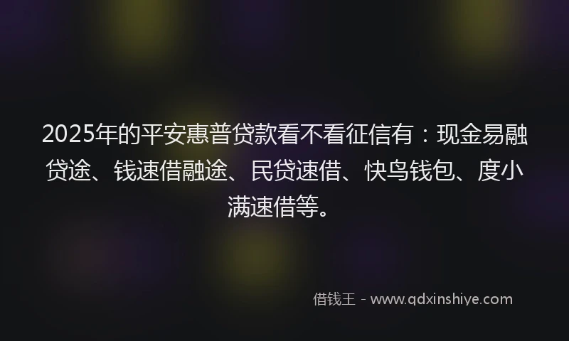 2025年的平安惠普贷款看不看征信有：现金易融贷途、钱速借融途、民贷速借、快鸟钱包、度小满速借等。