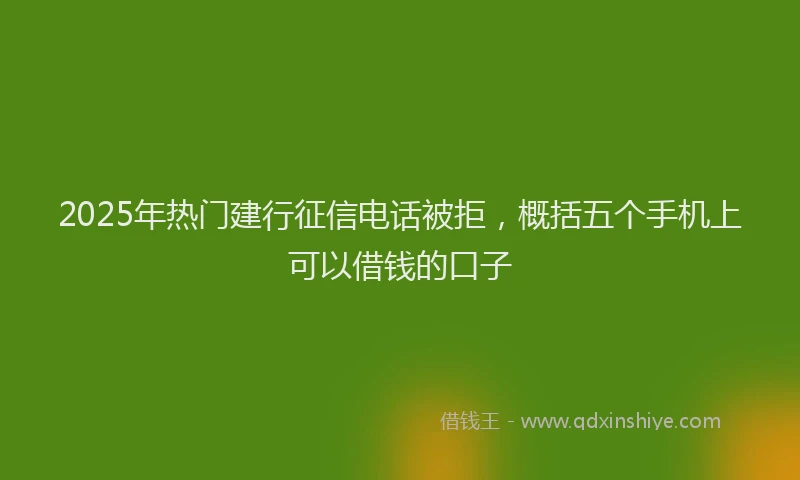 2025年热门建行征信电话被拒，概括五个手机上可以借钱的口子