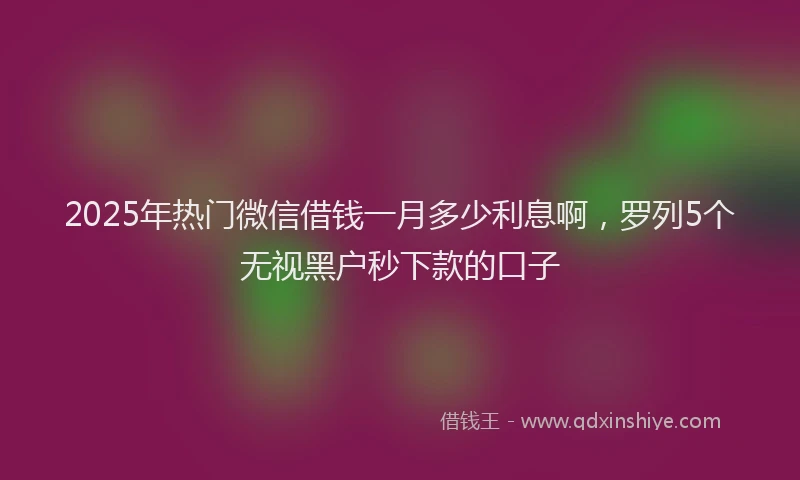 2025年热门微信借钱一月多少利息啊，罗列5个无视黑户秒下款的口子
