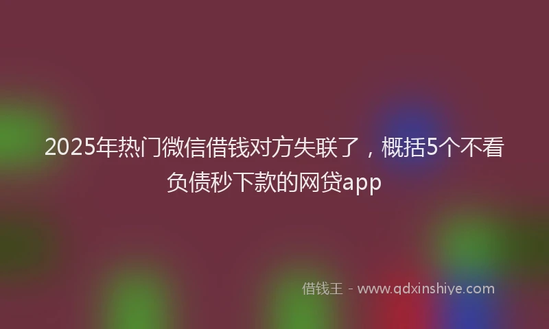 2025年热门微信借钱对方失联了，概括5个不看负债秒下款的网贷app