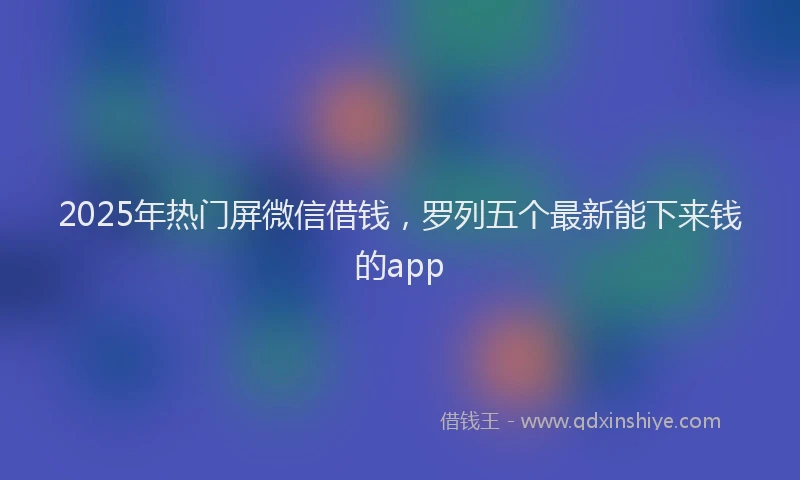 2025年热门屏微信借钱，罗列五个最新能下来钱的app