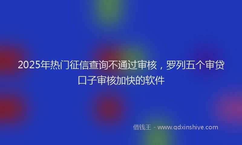 2025年热门征信查询不通过审核，罗列五个审贷口子审核加快的软件