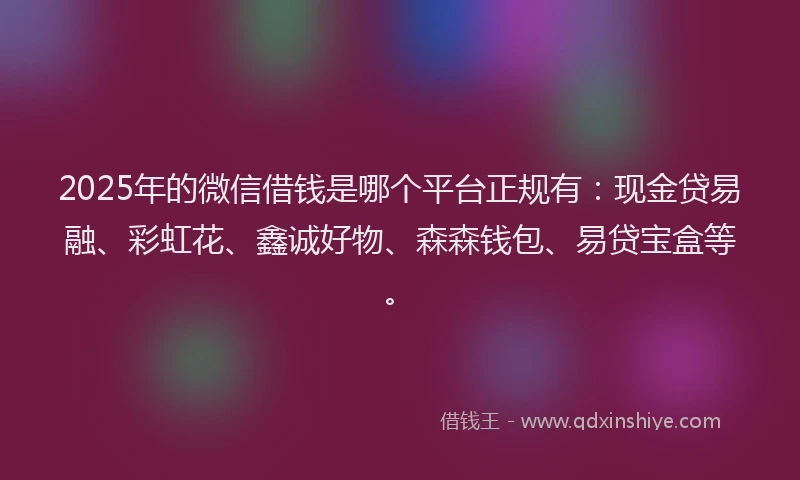 2025年的微信借钱是哪个平台正规有：现金贷易融、彩虹花、鑫诚好物、森森钱包、易贷宝盒等。