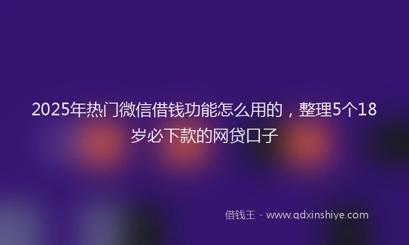 2025年热门微信借钱功能怎么用的，整理5个18岁必下款的网贷口子