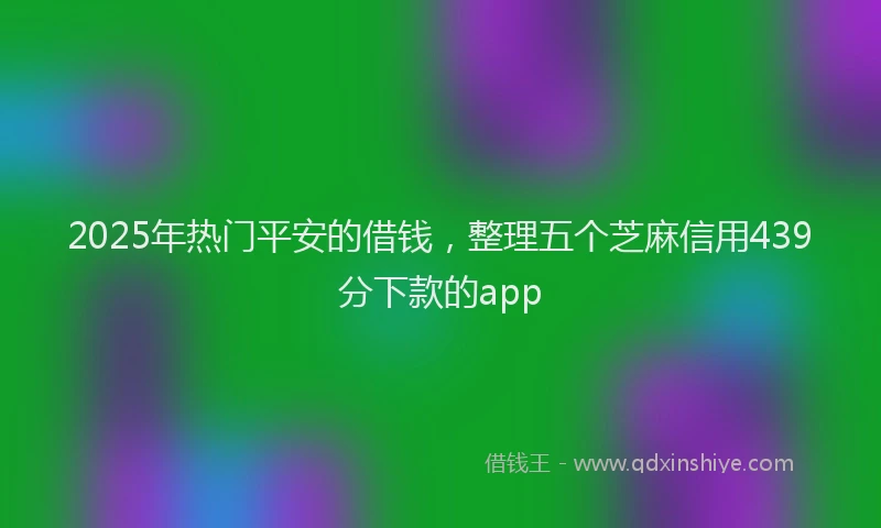 2025年热门平安的借钱，整理五个芝麻信用439分下款的app