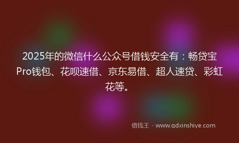 2025年的微信什么公众号借钱安全有：畅贷宝Pro钱包、花呗速借、京东易借、超人速贷、彩虹花等。