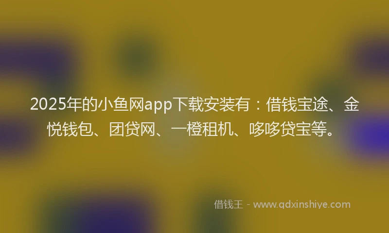 2025年的小鱼网app下载安装有：借钱宝途、金悦钱包、团贷网、一橙租机、哆哆贷宝等。