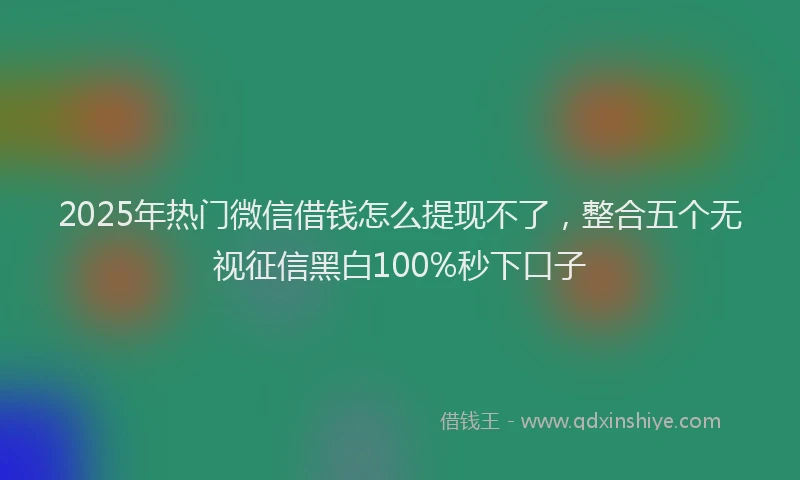 2025年热门微信借钱怎么提现不了，整合五个无视征信黑白100%秒下口子