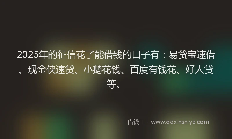 2025年的征信花了能借钱的口子有：易贷宝速借、现金侠速贷、小鹅花钱、百度有钱花、好人贷等。