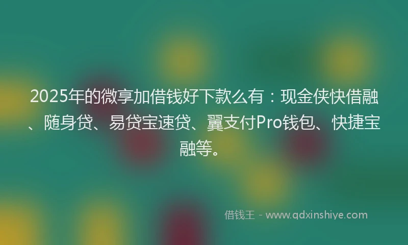 2025年的微享加借钱好下款么有：现金侠快借融、随身贷、易贷宝速贷、翼支付Pro钱包、快捷宝融等。