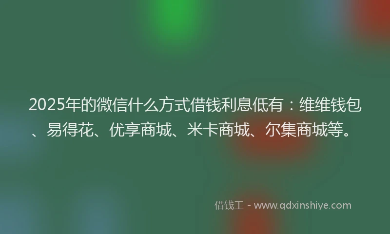 2025年的微信什么方式借钱利息低有：维维钱包、易得花、优享商城、米卡商城、尔集商城等。