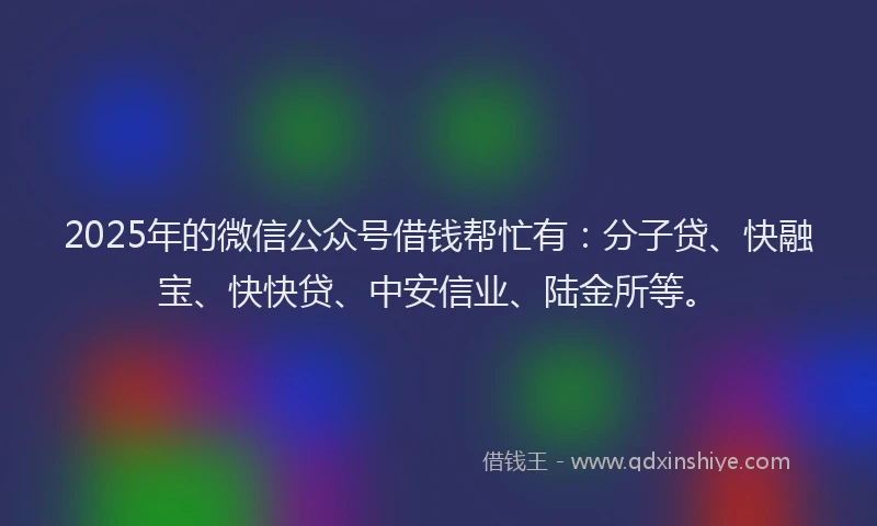 2025年的微信公众号借钱帮忙有：分子贷、快融宝、快快贷、中安信业、陆金所等。