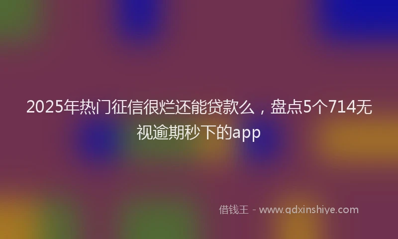 2025年热门征信很烂还能贷款么，盘点5个714无视逾期秒下的app