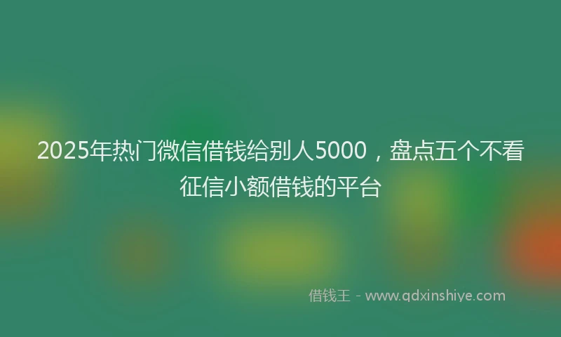 2025年热门微信借钱给别人5000，盘点五个不看征信小额借钱的平台