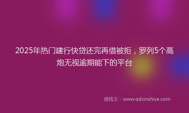 2025年热门建行快贷还完再借被拒，罗列5个高炮无视逾期能下的平台