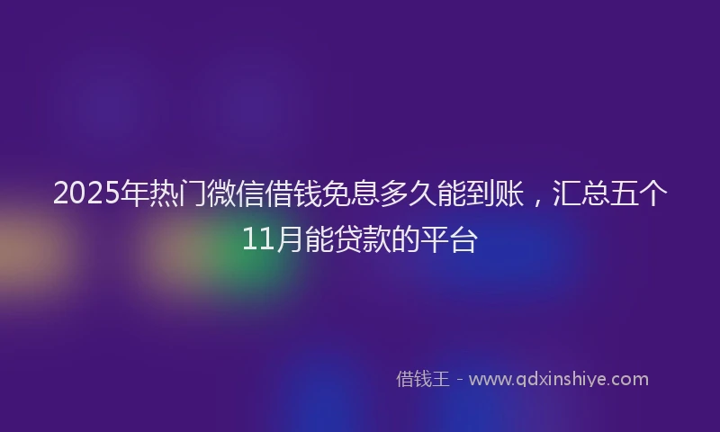 2025年热门微信借钱免息多久能到账，汇总五个11月能贷款的平台