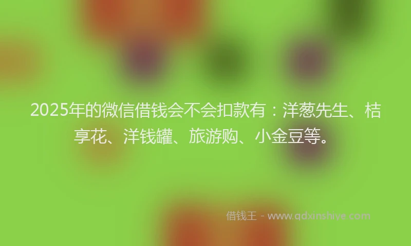 2025年的微信借钱会不会扣款有：洋葱先生、桔享花、洋钱罐、旅游购、小金豆等。